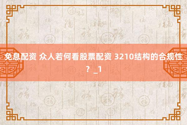 免息配资 众人若何看股票配资 3210结构的合规性？_1