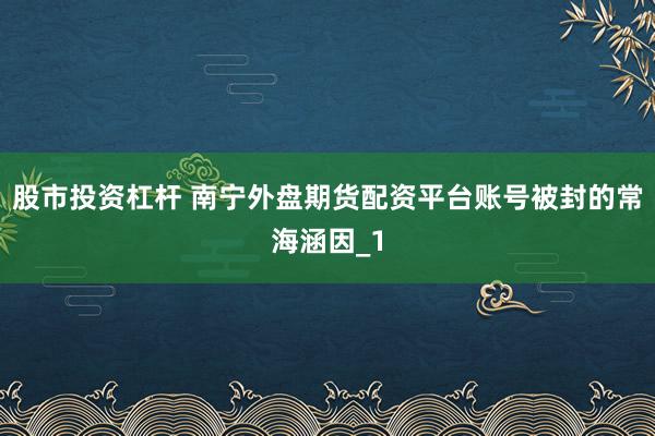 股市投资杠杆 南宁外盘期货配资平台账号被封的常海涵因_1