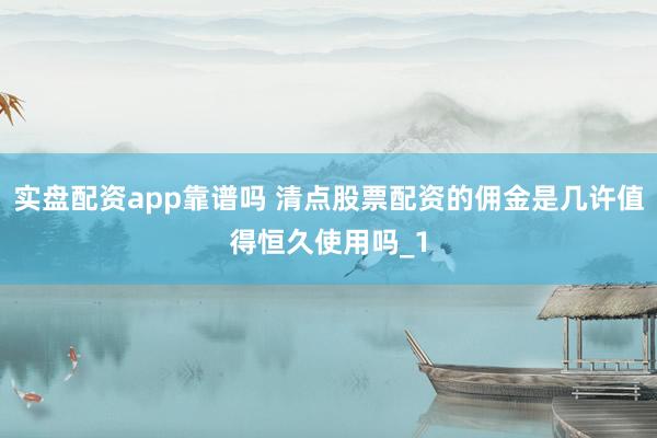 实盘配资app靠谱吗 清点股票配资的佣金是几许值得恒久使用吗_1
