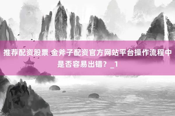 推荐配资股票 金斧子配资官方网站平台操作流程中是否容易出错?_1