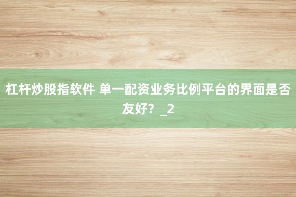 杠杆炒股指软件 单一配资业务比例平台的界面是否友好？_2