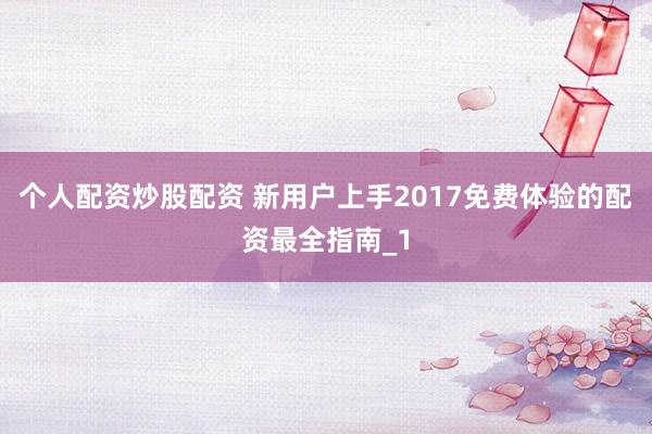 个人配资炒股配资 新用户上手2017免费体验的配资最全指南_1