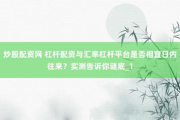炒股配资网 杠杆配资与汇率杠杆平台是否相宜日内往来？实测告诉你谜底_1