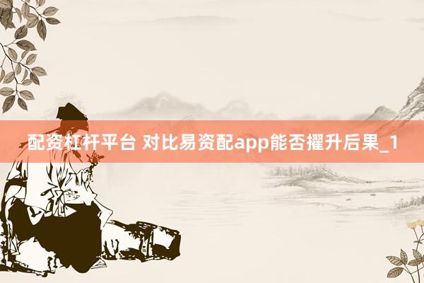 配资杠杆平台 对比易资配app能否擢升后果_1