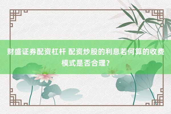 财盛证券配资杠杆 配资炒股的利息若何算的收费模式是否合理?