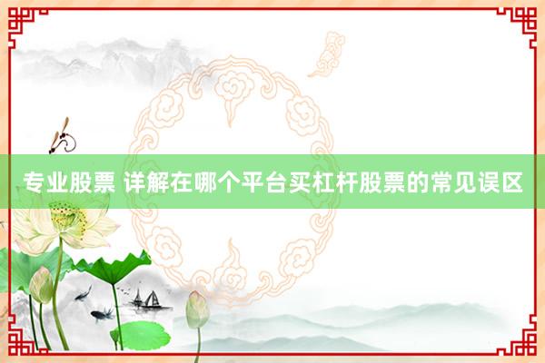 专业股票 详解在哪个平台买杠杆股票的常见误区
